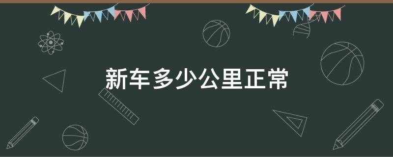 新车多少公里正常 国产新车多少公里正常