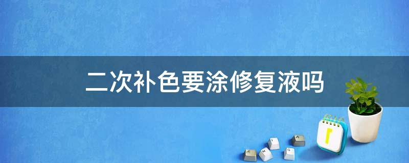 二次补色要涂修复液吗（二次补色不用修复液可以吗）