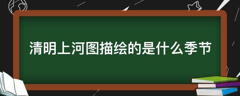 清明上河图描绘的是什么季节 清明上河图描绘的是什么季节的景象