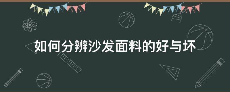 如何分辨沙发面料的好与坏（怎么辨别布艺沙发的好坏）