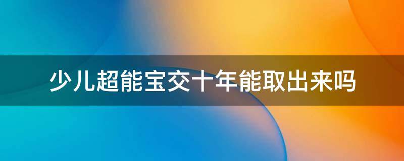 少儿超能宝交十年能取出来吗 3.0少儿超能宝交满十年就能取还是得30年