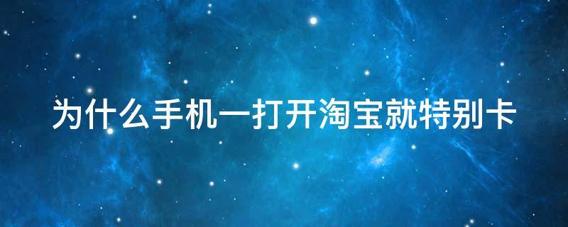 为什么手机一打开淘宝就特别卡 为什么手机打开淘宝就卡机