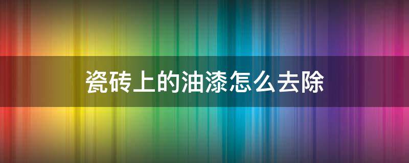 瓷砖上的油漆怎么去除 瓷砖上的油漆怎么去除视频