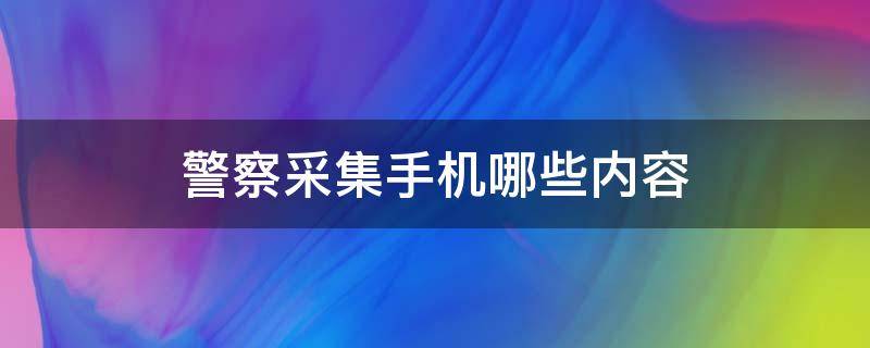 警察采集手机哪些内容 警察采集手机哪些内容会一条一条看吗