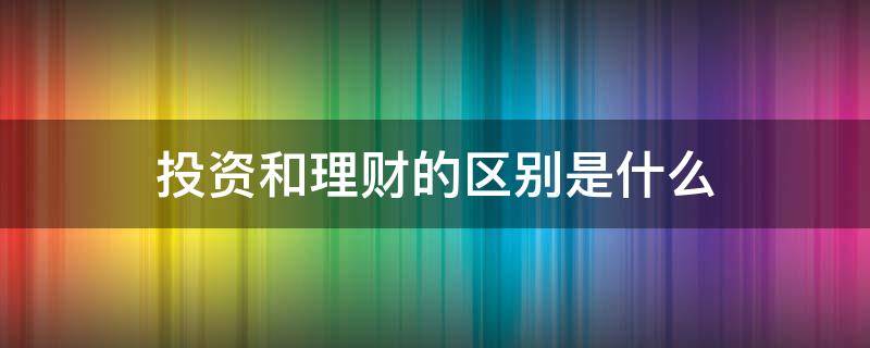 投资和理财的区别是什么 投资跟理财是一样吗