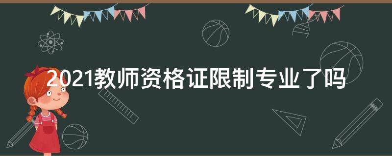 2021教师资格证限制专业了吗（2021考教师资格证有年龄限制吗）