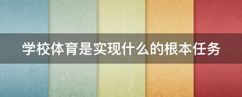 学校体育是实现什么的根本任务（学校体育是以什么为基本手段）