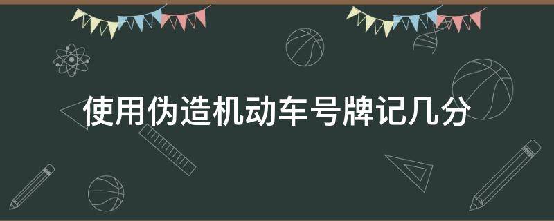 使用伪造机动车号牌记几分（使用伪造机动车号牌记多少分）