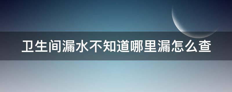 卫生间漏水不知道哪里漏怎么查（卫生间漏水不知道哪里漏怎么修）