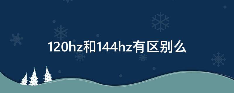 120hz和144hz有区别么 120与144hz区别