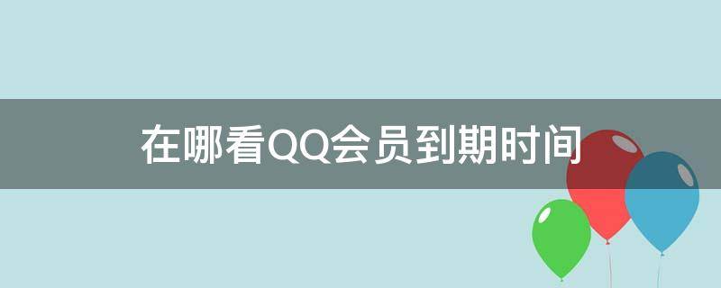 在哪看QQ会员到期时间 从哪里看qq会员到期时间