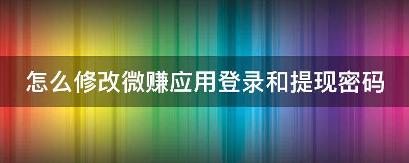 怎么修改微赚应用登录和提现密码（微赚钱能不能提现金）