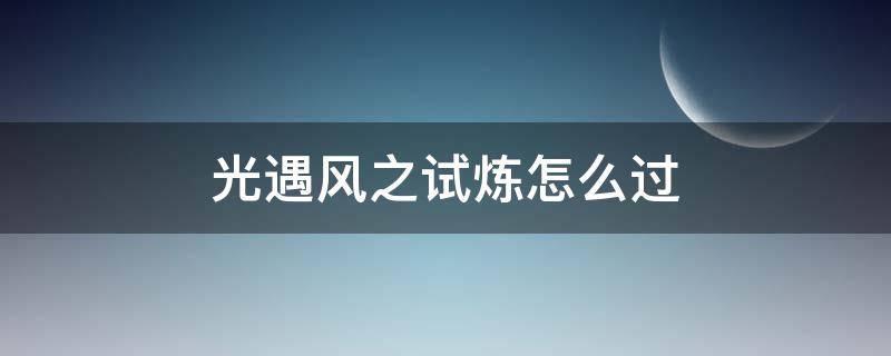 光遇风之试炼怎么过（光遇风之试炼怎么过孤狼）