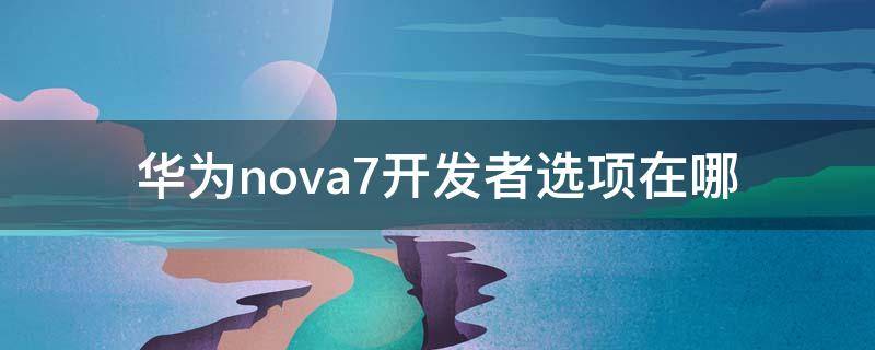 华为nova7开发者选项在哪 华为nova7se开发者选项在哪