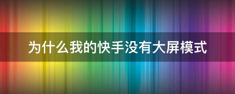 为什么我的快手没有大屏模式 快手为什么没有大屏幕模式?