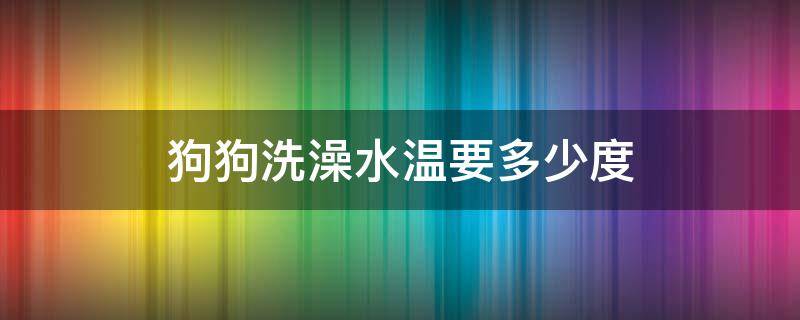 狗狗洗澡水温要多少度（狗洗澡需要多少温度的水）