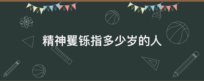 精神矍铄指多少岁的人 精神矍铄一般指多少岁