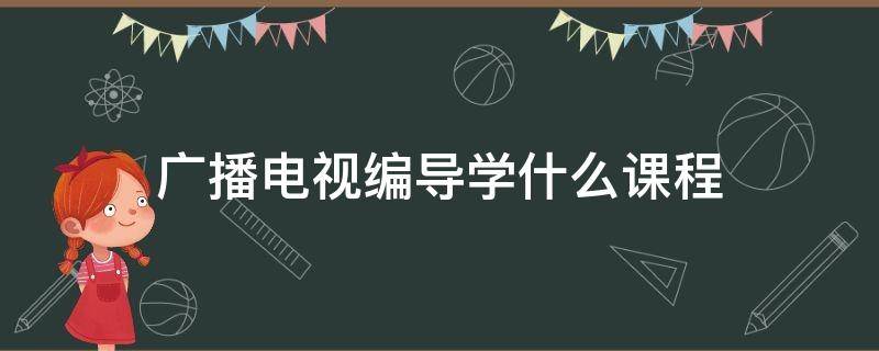 广播电视编导学什么课程（广播电视编导专业课程有哪些）