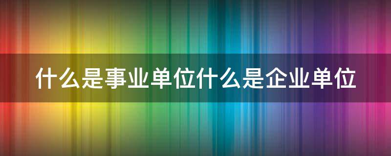 什么是事业单位什么是企业单位 什么是事业单位包括哪些