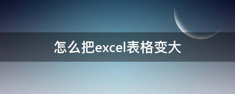 怎么把excel表格变大（怎么把Excel表格变大）