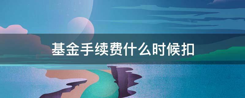 基金手续费什么时候扣 基金手续费啥时候扣