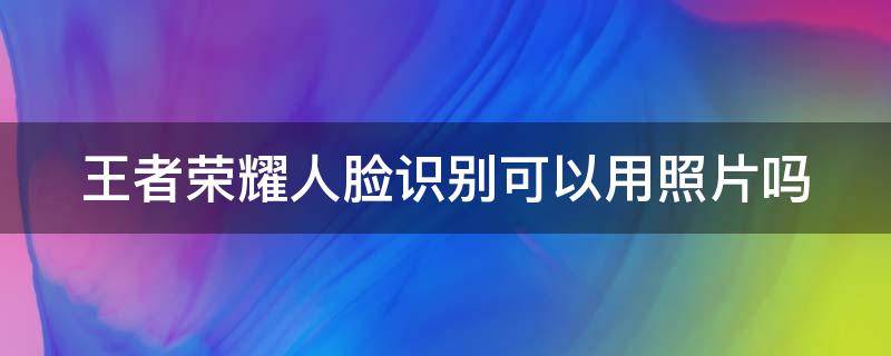 王者荣耀人脸识别可以用照片吗 王者荣耀人脸识别可以用照片吗?