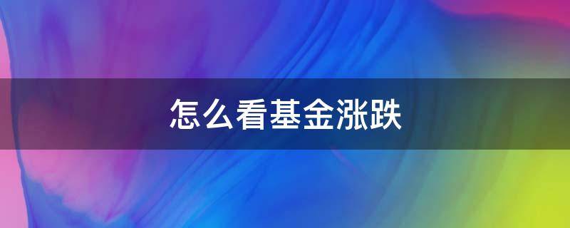 怎么看基金涨跌 怎么看基金涨跌趋势