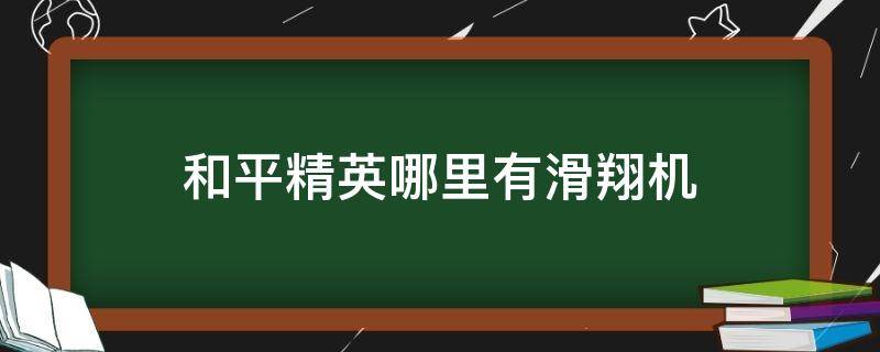 和平精英哪里有滑翔机 和平精英哪里有滑翔机刷新点