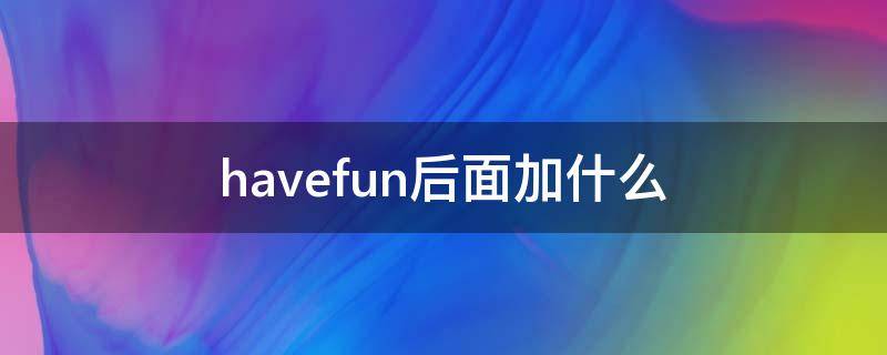 havefun后面加什么 havefun后面加什么形式