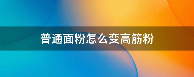 普通面粉怎么变高筋粉 普通面粉怎样变高筋面粉