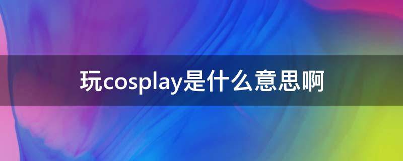 玩cosplay是什么意思啊 要cosplay是什么意思