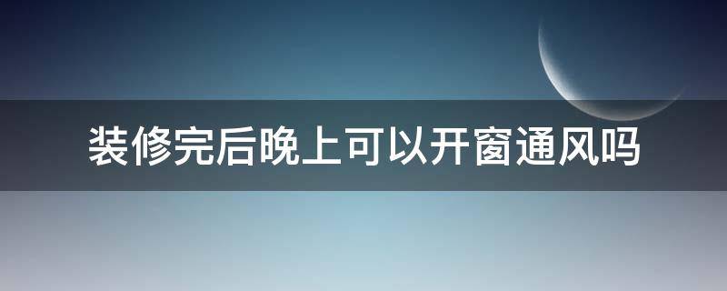 装修完后晚上可以开窗通风吗（装修完开窗通风晚上要关窗户吗）