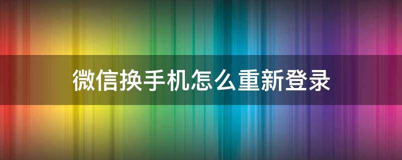 微信换手机怎么重新登录 微信换手机怎么重新登录验证