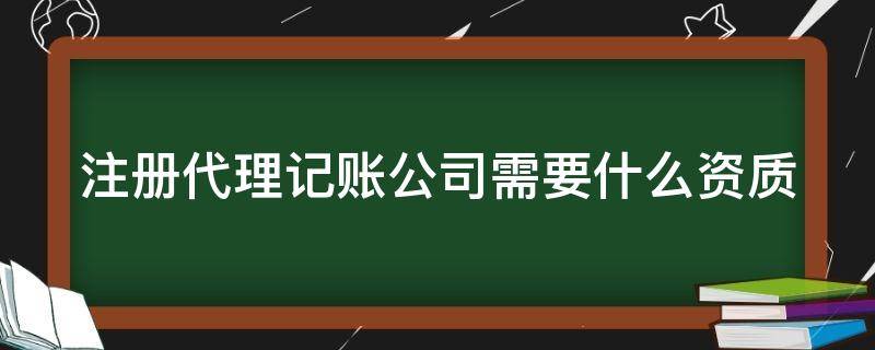 注册代理记账公司需要什么资质（注册代理记账公司需要什么资质最新）