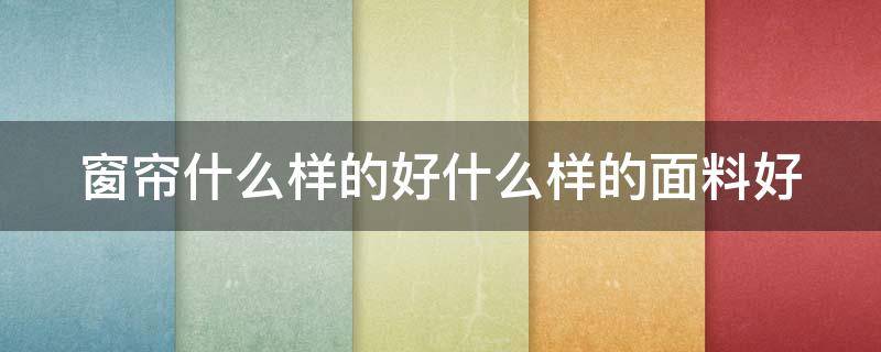 窗帘什么样的好什么样的面料好 窗帘什么样的好什么样的面料好一点