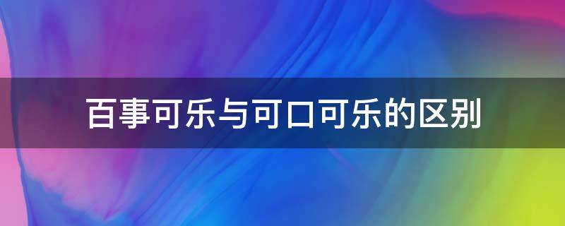 百事可乐与可口可乐的区别（百事可乐与可口可乐的区别是什么）