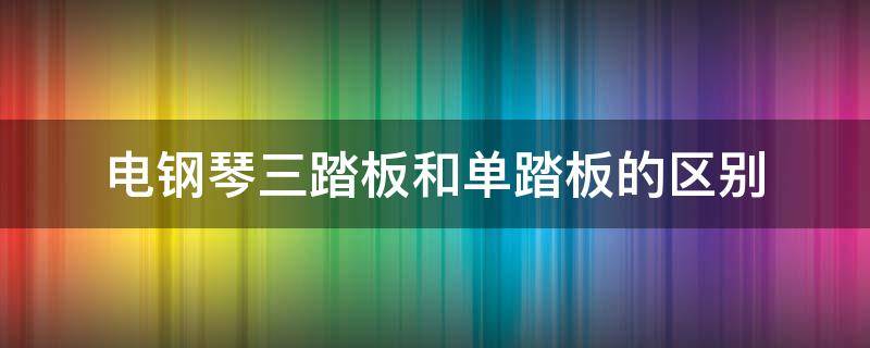 电钢琴三踏板和单踏板的区别 电钢琴的三踏板和单踏板有什么区别?