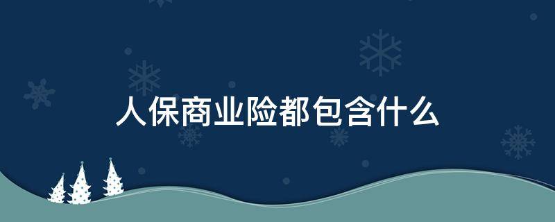 人保商业险都包含什么（商业保险保的是什么）