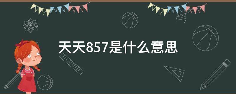 天天857是什么意思 67是什么意思