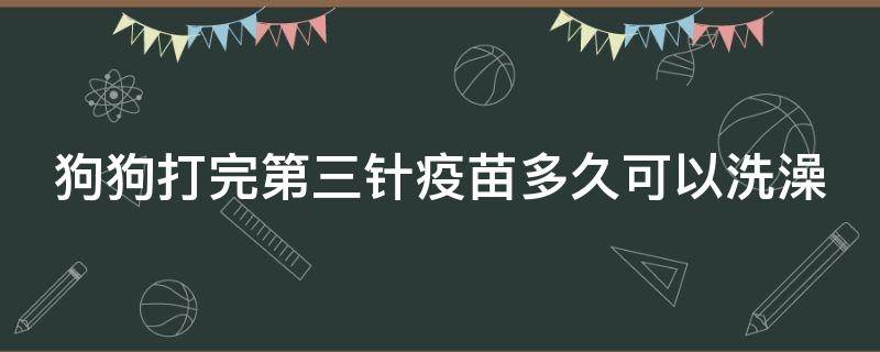 狗狗打完第三针疫苗多久可以洗澡（狗狗打完第三针疫苗多久可以洗澡啊）