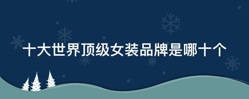 十大世界顶级女装品牌是哪十个 十大世界顶级女装品牌是哪十个牌子