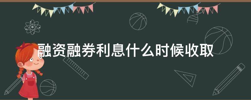 融资融券利息什么时候收取 融资融券的利息按什么时间