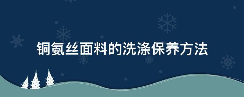 铜氨丝面料的洗涤保养方法（铜氨丝衣服用什么清洗）