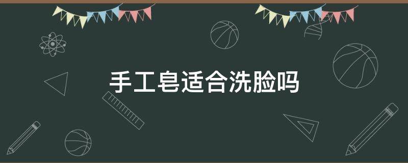 手工皂适合洗脸吗 用手工皂洗脸到底好不好