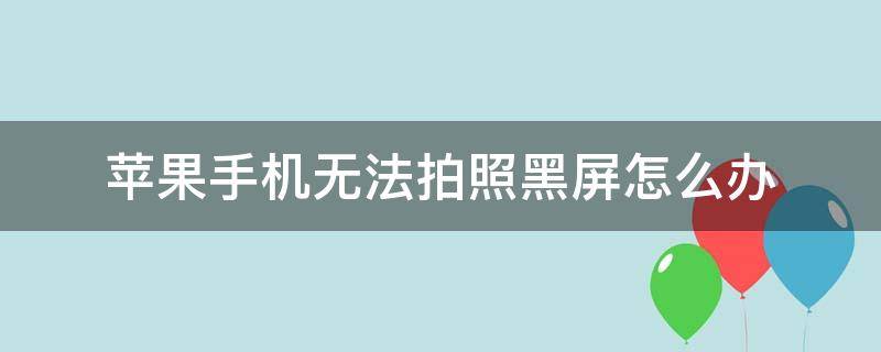 苹果手机无法拍照黑屏怎么办 苹果手机拍照时黑屏怎么办