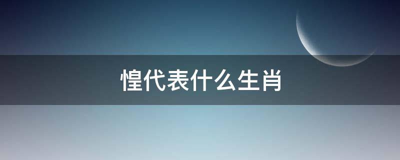 惶代表什么生肖（惶惶不安指什么生肖）