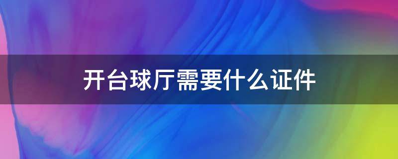 开台球厅需要什么证件 开台球厅需要什么证件大概多少钱