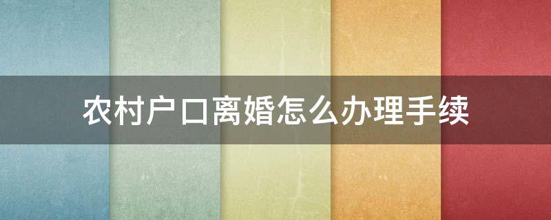 农村户口离婚怎么办理手续 在农村离婚了户口怎么办