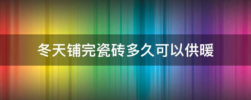 冬天铺完瓷砖多久可以供暖（冬天铺完地砖多长时间开暖气）