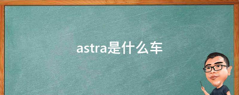astra是什么车 astra卡车是什么车